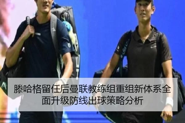 滕哈格留任后曼联教练组重组新体系全面升级防线出球策略分析 - kaiyuan